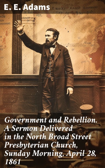 Government and Rebellion. A Sermon Delivered in the North Broad Street Presbyterian Church, Sunday Morning, April 28, 1861, E.E.Adams