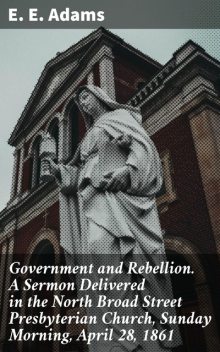 Government and Rebellion. A Sermon Delivered in the North Broad Street Presbyterian Church, Sunday Morning, April 28, 1861, E.E.Adams