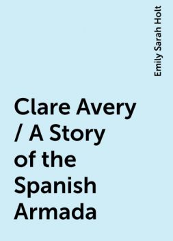 Clare Avery / A Story of the Spanish Armada, Emily Sarah Holt