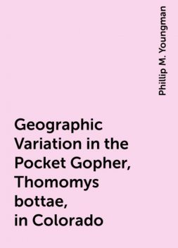 Geographic Variation in the Pocket Gopher, Thomomys bottae, in Colorado, Phillip M. Youngman