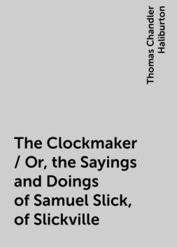 The Clockmaker / Or, the Sayings and Doings of Samuel Slick, of Slickville, Thomas Chandler Haliburton