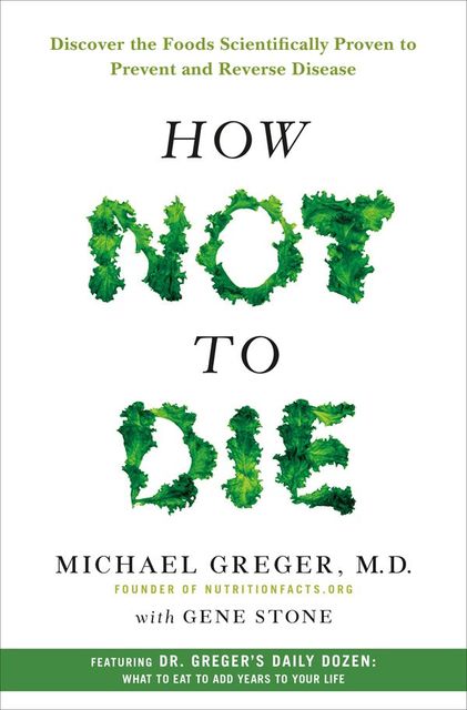 How Not to Die: Discover the Foods Scientifically Proven to Prevent and Reverse Disease, Michael Greger