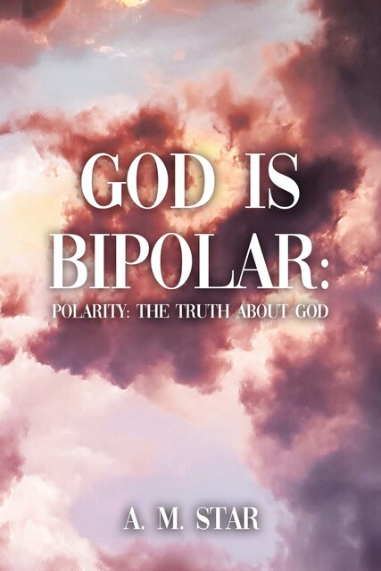 God Is Bipolar: Polarity: The Truth About God, A.M. Star