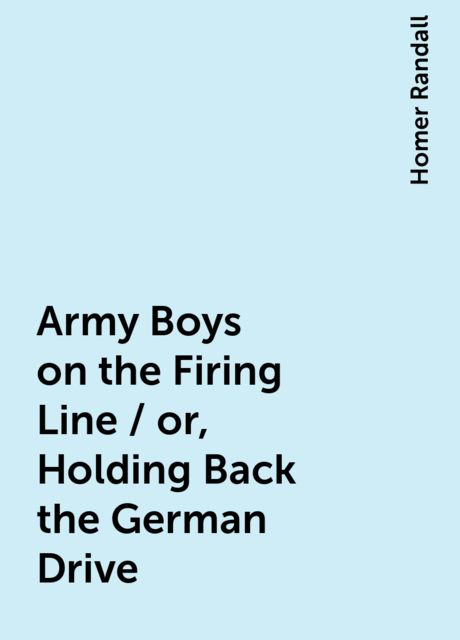 Army Boys on the Firing Line / or, Holding Back the German Drive, Homer Randall