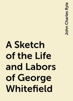 A Sketch of the Life and Labors of George Whitefield, John Charles Ryle