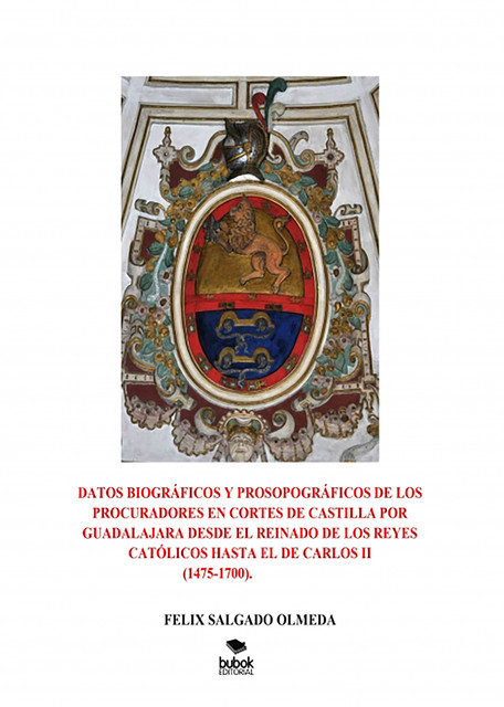 Datos biográficos y prosopográficos de los procuradores en Cortes de Castilla por Guadalajara desde el reinado de los Reyes Católicos hasta el de Carlos II(1475–1700), FELIX SALGADO OLMEDA