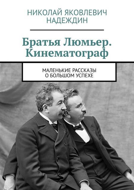 Братья Люмьер. Кинематограф. Маленькие рассказы о большом успехе, Николай Надеждин