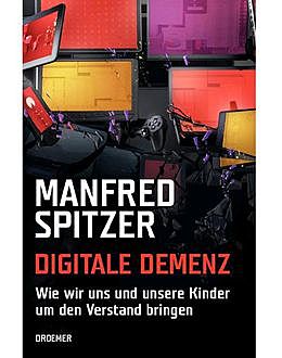 Digitale Demenz: Wie wir uns und unsere Kinder um den Verstand bringen (German Edition), Manfred Spitzer