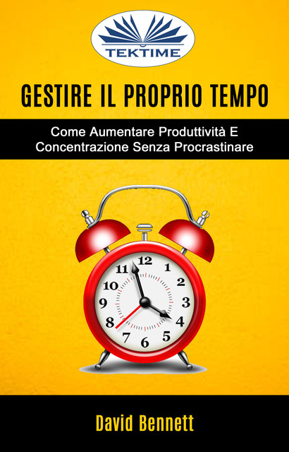 Gestire Il Proprio Tempo: Come Aumentare Produttività E Concentrazione Senza Procrastinare, David Bennett