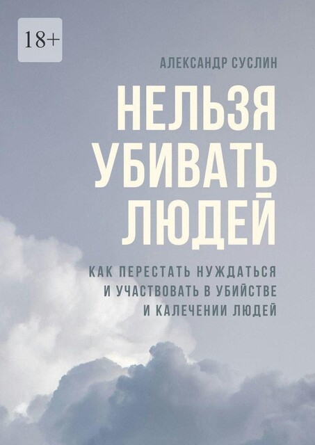 Нельзя убивать людей. Как перестать нуждаться и участвовать в убийстве и калечении людей, Александр Суслин