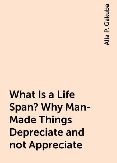 What Is a Life Span? Why Man-Made Things Depreciate and not Appreciate, Alla P. Gakuba