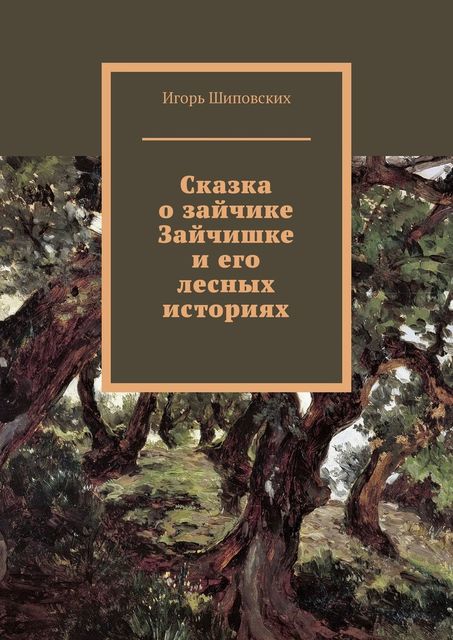 Сказка о зайчике Зайчишке и его лесных историях, Игорь Шиповских