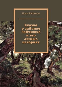 Сказка о зайчике Зайчишке и его лесных историях, Игорь Шиповских
