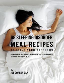 68 Sleeping Disorder Meal Recipes to Solve Your Problems : Using Proper Dieting and Smart Nutrition to Sleep Better Again Without Using Pills, Joe Correa CSN