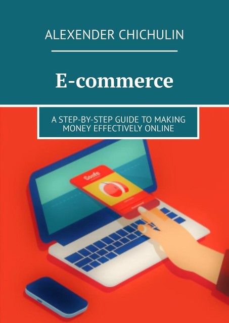 E-commerce. A step-by-step guide to making money effectively online, Alexender Chichulin