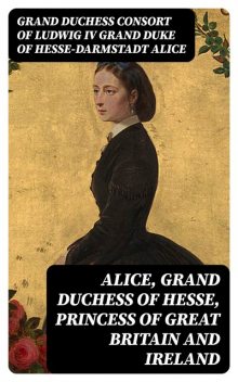 Alice, grand duchess of Hesse, princess of Great Britain and Ireland, Grand Duchess consort of Ludwig Iv Grand Duke of Hesse-Darmstadt Alice