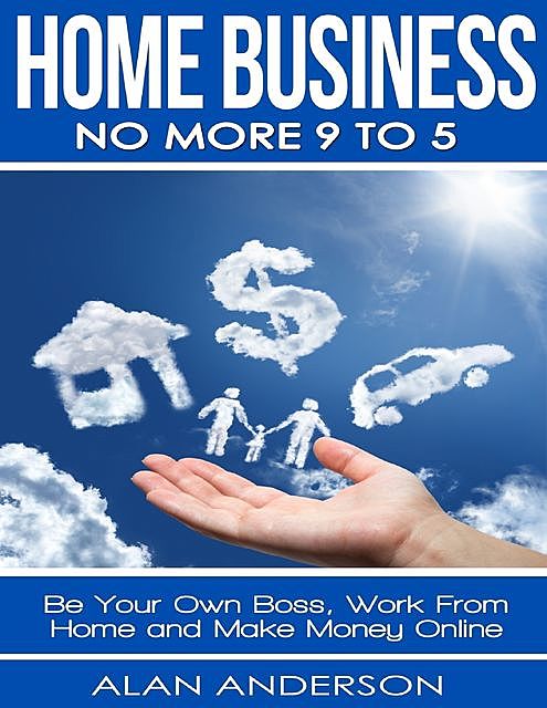 Home Business: No More 9 to 5: Be Your Own Boss, Work From Home and Make Money Online, Alan Anderson