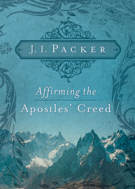 Affirming the Apostles' Creed, J.I. Packer