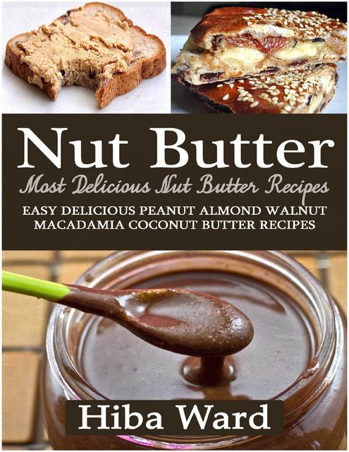 Nut Butter: Most Delicious Nut Butter Recipes: Easy Delicious Peanut Almond Walnut Macadamia Coconut Butter Recipes, Hiba Ward