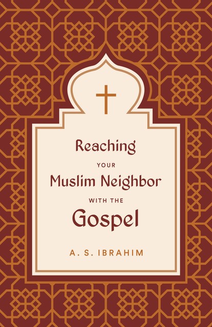 Reaching Your Muslim Neighbor with the Gospel, A.S. Ibrahim
