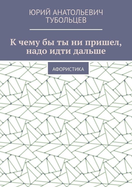 К чему бы ты ни пришел, надо идти дальше. Афористика, Юрий Тубольцев