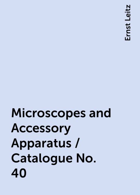 Microscopes and Accessory Apparatus / Catalogue No. 40, Ernst Leitz