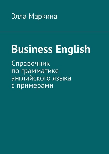 Business English. Справочник по грамматике английского языка с примерами, Элла Маркина