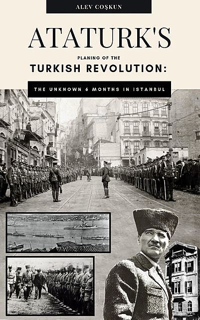 Ataturk's planning of the Turkish revolution: The unknown 6 months in Istanbul, Alev Coşkun