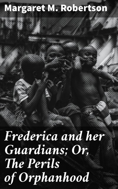 Frederica and her Guardians; Or, The Perils of Orphanhood, Margaret M.Robertson