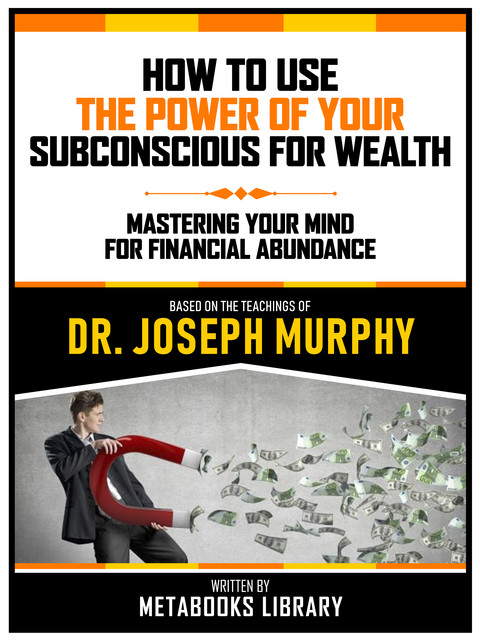 How To Use The Power Of Your Subconscious For Wealth – Based On The Teachings Of Dr. Joseph Murphy, Metabooks Library
