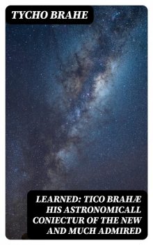 Learned: Tico Brahæ His Astronomicall Coniectur of the New and Much Admired, Tycho Brahe