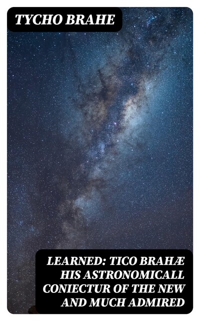 Learned: Tico Brahæ His Astronomicall Coniectur of the New and Much Admired, Tycho Brahe