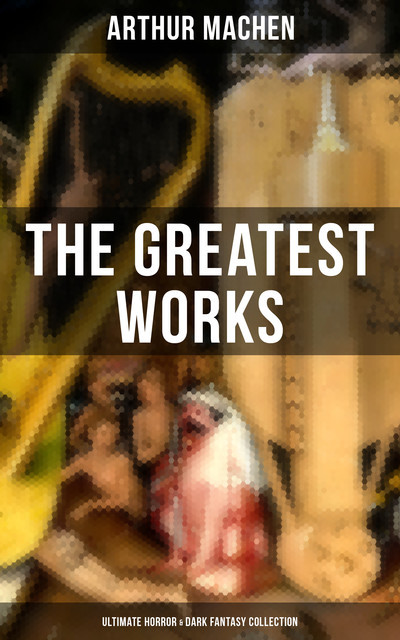 The Greatest Works of Arthur Machen – Ultimate Horror & Dark Fantasy Collection, Arthur Machen