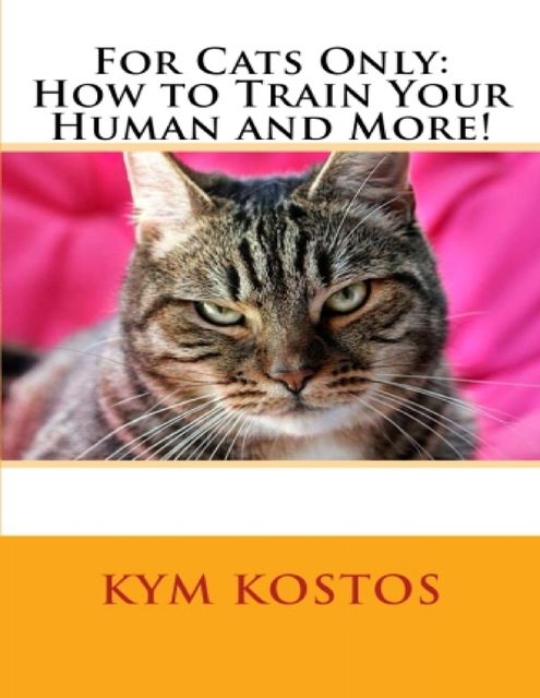 For Cats Only: How to Train Your Human and More!, Kym Kostos