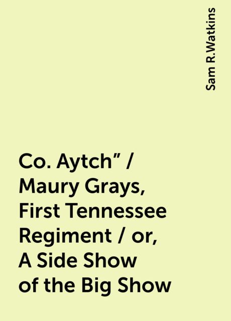 Co. Aytch" / Maury Grays, First Tennessee Regiment / or, A Side Show of the Big Show, Sam R.Watkins