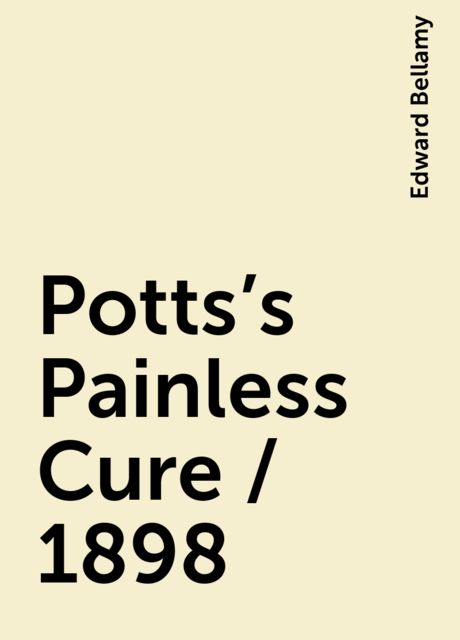 Potts's Painless Cure / 1898, Edward Bellamy