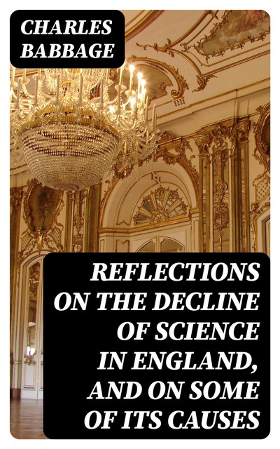 Reflections on the Decline of Science in England, and on Some of Its Causes, Charles Babbage
