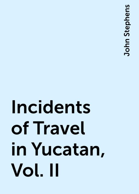 Incidents of Travel in Yucatan, Vol. II, John Stephens
