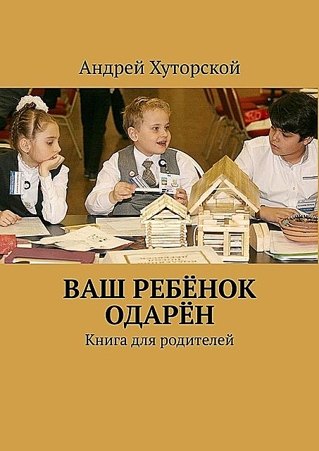 ВАШ РЕБЕНОК ОДАРЕН. Книга для родителей, Андрей Хуторской