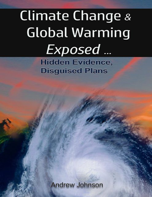 Climate Change and Global Warming – Exposed: Hidden Evidence, Disguised Plans, Andrew Johnson