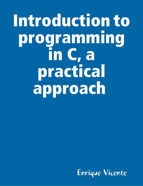 Introduction to programming in C. A practical approach, Enrique Vicente