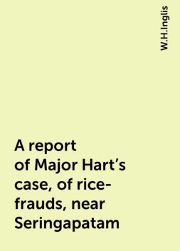 A report of Major Hart's case, of rice-frauds, near Seringapatam, W.H.Inglis