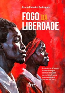 Fogo da Liberdade: A Resistência de Homens e Mulheres Negros Contra a Escravidão Entre Mato Grosso e América Espanhola (Séculos XVIII e XIX), Bruno Rodrigues