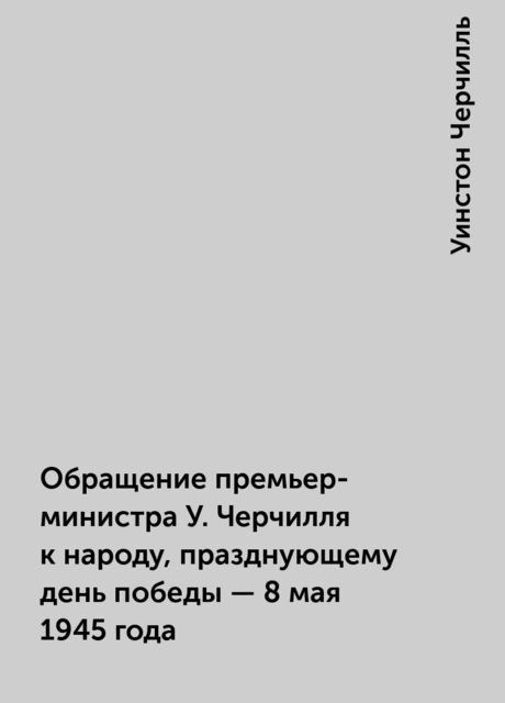 Обращение премьер-министра У. Черчилля к народу, празднующему день победы - 8 мая 1945 года, Уинстон Черчилль