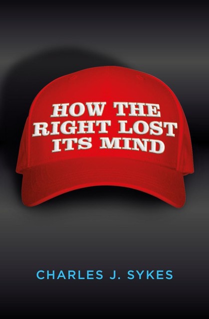 How The Right Lost Its Mind, Charles J. Sykes