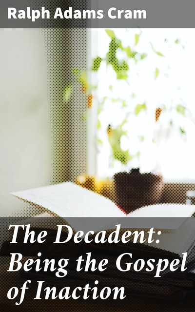 The Decadent: Being the Gospel of Inaction, Ralph Adams Cram