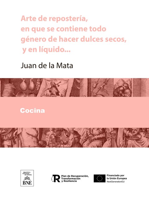 Arte de reposteria, en que se contiene todo genero de hacer dulces secos, y en liquido, vizcochos, turrones, natas … con una breve instruccion para conocer las frutas, y servirlas crudas, y diez mesas, con su explicacion, Juan de la Mata