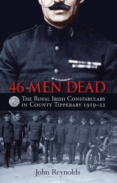 46 Men Dead: The Royal Irish Constabulary in County Tipperary, 1919–22, John Reynolds