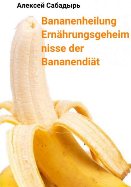 Bananenheilung Ernährungsgeheimnisse der Bananendiät, Алексей Сабадырь