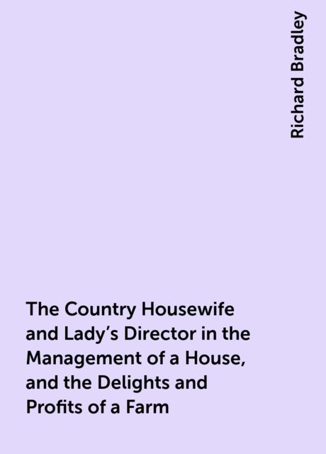 The Country Housewife and Lady's Director in the Management of a House, and the Delights and Profits of a Farm, Richard Bradley